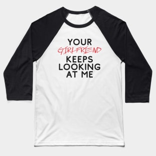 Your girlfriend keeps looking at me - A cheeky quote design to tease people around you! Available in T shirts, stickers, stationary and more! Baseball T-Shirt